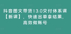 抖音图文带货13.0交付体系课【新课】,快速出单拿结果,高效做账号|淘骐网赚资源库