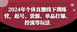 2024年个体直播训练营,起号、货源、单品打爆、投流等玩法|淘骐网赚资源库