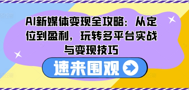 AI新媒体变现全攻略:从定位到盈利,玩转多平台实战与变现技巧|淘骐网赚资源库