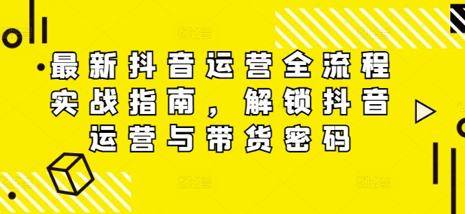 最新抖音运营全流程实战指南，解锁抖音运营与带货密码|淘骐网赚资源库