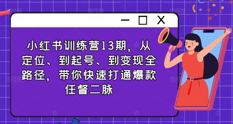 小红书训练营13期,从定位、到起号、到变现全路径,带你快速打通爆款任督二脉|淘骐网赚资源库