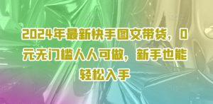 2024年最新快手图文带货，0元无门槛人人可做，新手也能轻松入手|淘骐网赚资源库