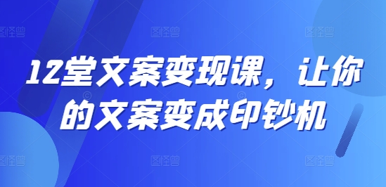 12堂文案变现课,让你的文案变成印钞机|淘骐网赚资源库