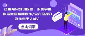 短视频实战训练营，系统掌握账号运营精细操作/全方位提升创作者个人能力|淘骐网赚资源库