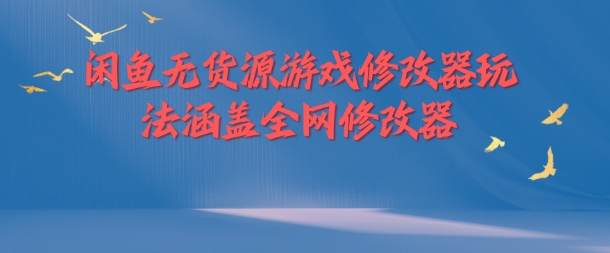闲鱼无货源游戏修改器玩法涵盖全网修改器|淘骐网赚资源库