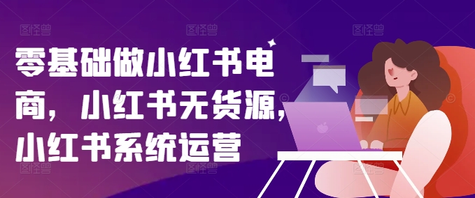 零基础做小红书电商，小红书无货源，小红书系统运营|淘骐网赚资源库