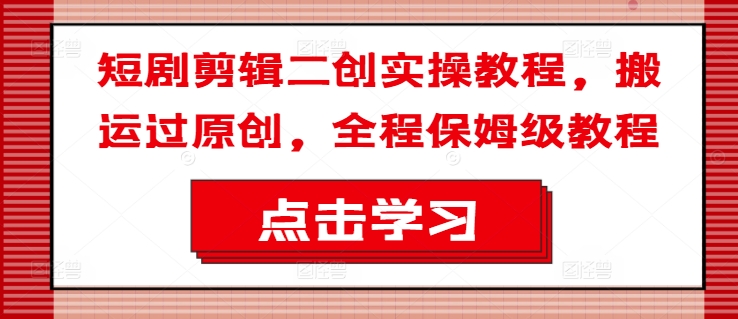 短剧剪辑二创实操教程，搬运过原创，全程保姆级教程|淘骐网赚资源库