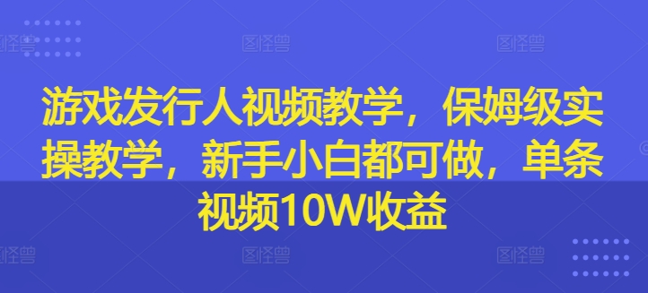 游戏发行人视频教学,保姆级实操教学,新手小白都可做,单条视频10W收益|淘骐网赚资源库
