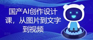 国产AI创作设计课,从图片到文字到视频|淘骐网赚资源库