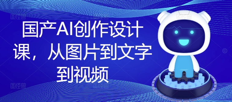 国产AI创作设计课,从图片到文字到视频|淘骐网赚资源库