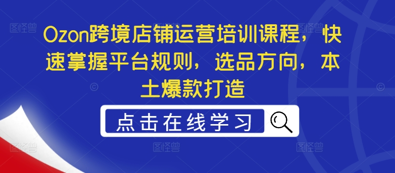 Ozon跨境店铺运营培训课程，快速掌握平台规则，选品方向，本土爆款打造|淘骐网赚资源库