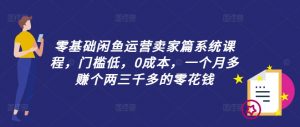 零基础闲鱼运营卖家篇系统课程，门槛低，0成本，一个月多赚个两三千多的零花钱|淘骐网赚资源库