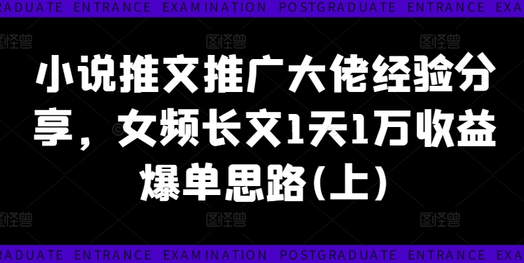 小说推文推广大佬经验分享,女频长文1天1万收益爆单思路(上)|淘骐网赚资源库