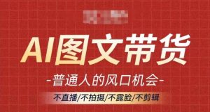 AI图文带货流量新趋势,普通人的风口机会,不直播/不拍摄/不露脸/不剪辑,轻松实现月入过万|淘骐网赚资源库