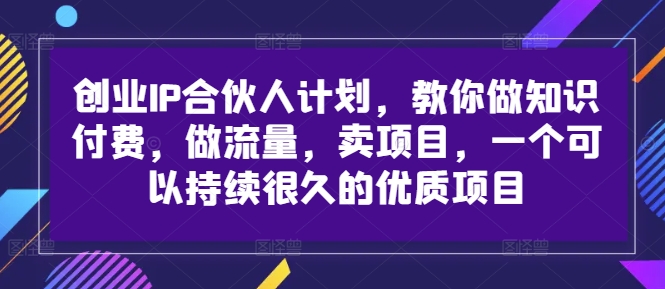 创业IP合伙人计划,教你做知识付费,做流量,卖项目,一个可以持续很久的优质项目|淘骐网赚资源库