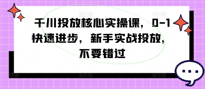 千川投放核心实操课,0-1快速进步,新手实战投放,不要错过|淘骐网赚资源库