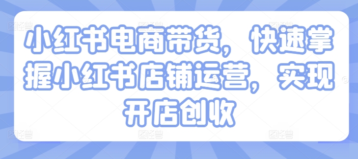 小红书电商带货,快速掌握小红书店铺运营,实现开店创收|淘骐网赚资源库