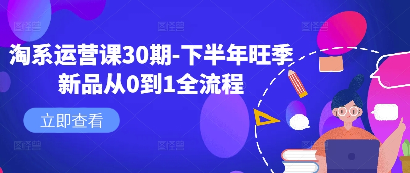 淘系运营课30期-下半年旺季新品从0到1全流程|淘骐网赚资源库