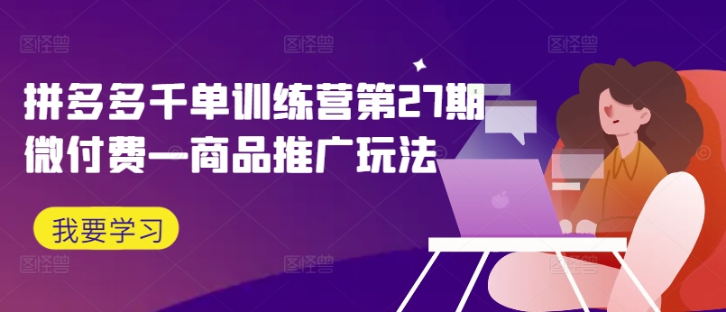 拼多多千单训练营第27期微付费—商品推广玩法|淘骐网赚资源库