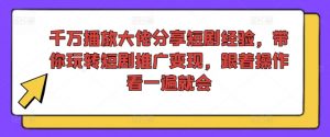 千万播放大佬分享短剧经验,带你玩转短剧推广变现,跟着操作看一遍就会|淘骐网赚资源库