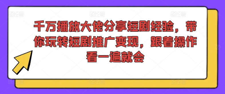 千万播放大佬分享短剧经验,带你玩转短剧推广变现,跟着操作看一遍就会|淘骐网赚资源库
