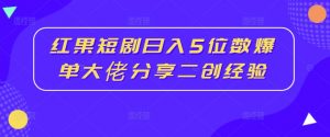 红果短剧日入5位数爆单大佬分享二创经验|淘骐网赚资源库