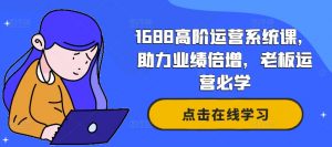1688高阶运营系统课,助力业绩倍增,老板运营必学|淘骐网赚资源库