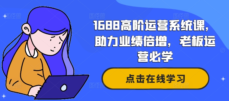 1688高阶运营系统课,助力业绩倍增,老板运营必学|淘骐网赚资源库
