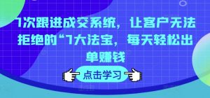 7次跟进成交系统,让客户无法拒绝的“7大法宝,每天轻松出单赚钱|淘骐网赚资源库