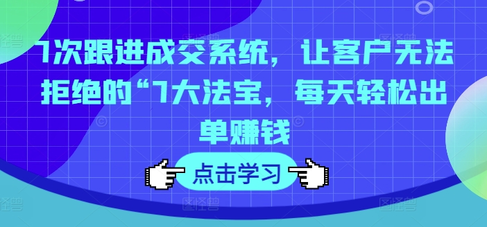 7次跟进成交系统,让客户无法拒绝的“7大法宝,每天轻松出单赚钱|淘骐网赚资源库