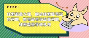 线索流量大课,解决线索账号定位问题,新号起号没流量问题,线索流量导进私域|淘骐网赚资源库