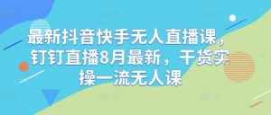 最新抖音快手无人直播课,钉钉直播8月最新,干货实操一流无人课|淘骐网赚资源库