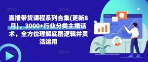 直播带货课程系列合集(更新8月),3000+行业分类主播话术,全方位理解底层逻辑并灵活运用|淘骐网赚资源库