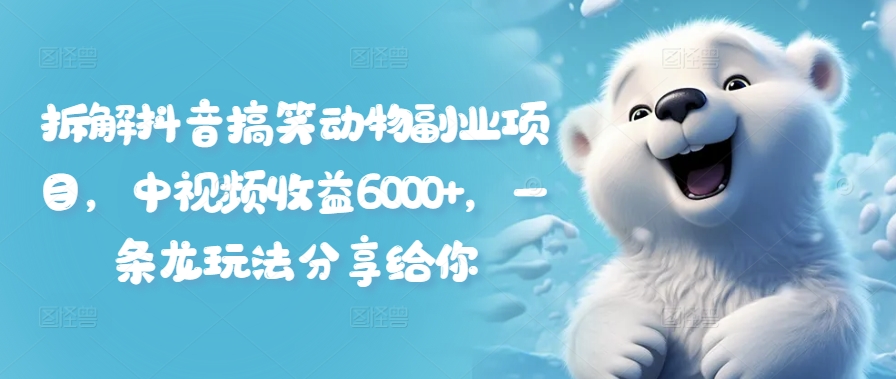 拆解抖音搞笑动物副业项目,中视频收益6000+,一条龙玩法分享给你|淘骐网赚资源库