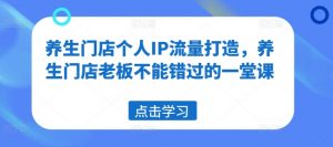养生门店个人IP流量打造,养生门店老板不能错过的一堂课|淘骐网赚资源库