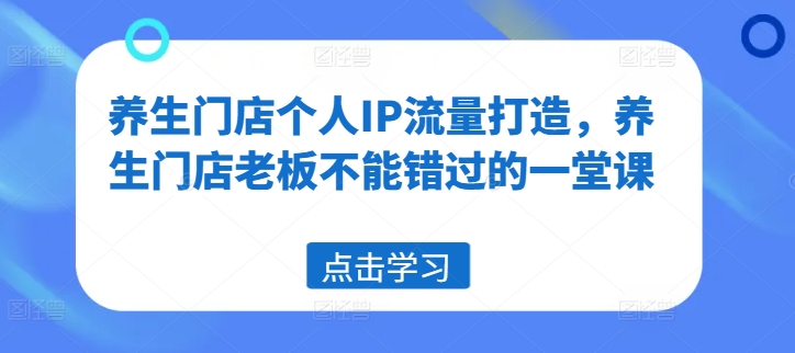 养生门店个人IP流量打造,养生门店老板不能错过的一堂课|淘骐网赚资源库