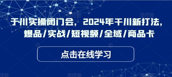 千川实操闭门会,2024年干川新打法,爆品/实战/短视频/全域/商品卡|淘骐网赚资源库