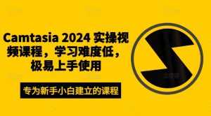 Camtasia 2024 实操视频课程,学习难度低,极易上手使用|淘骐网赚资源库