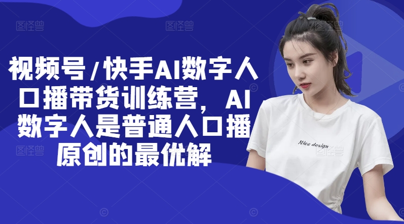 视频号/快手AI数字人口播带货训练营,AI数字人是普通人口播原创的最优解|淘骐网赚资源库