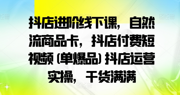抖店进阶线下课,自然流商品卡,抖店付费短视频(单爆品)抖店运营实操,干货满满|淘骐网赚资源库