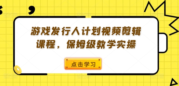 游戏发行人计划视频剪辑课程,保姆级教学实操|淘骐网赚资源库
