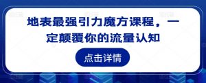 地表最强引力魔方课程，一定颠覆你的流量认知|淘骐网赚资源库