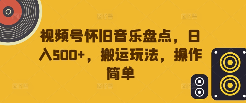 视频号怀旧音乐盘点,日入500+,搬运玩法,操作简单【揭秘】|淘骐网赚资源库