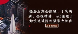 摄影后期全能班,干货满满,全程精讲,从0基础开始快速进阶到摄影大神班|淘骐网赚资源库