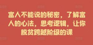 富人不能说的秘密,了解富人的心法,思考逻辑,让你脱贫跨越阶级的课|淘骐网赚资源库