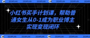 小红书买手计划课,帮助普通女生从0-1成为职业博主实现变现闭环|淘骐网赚资源库