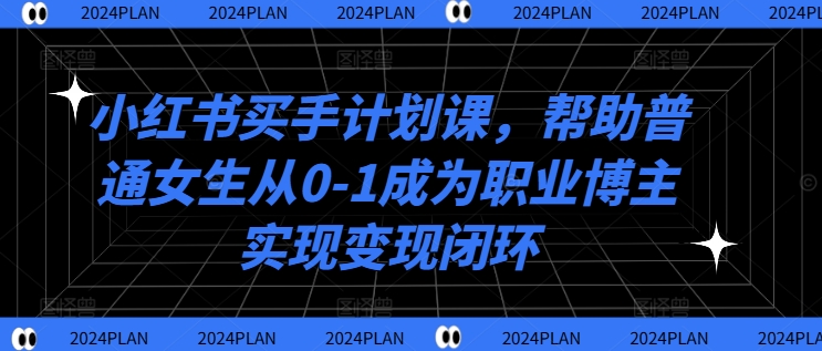 小红书买手计划课,帮助普通女生从0-1成为职业博主实现变现闭环|淘骐网赚资源库