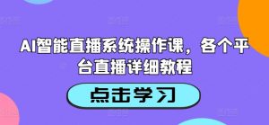 AI智能直播系统操作课，各个平台直播详细教程|淘骐网赚资源库