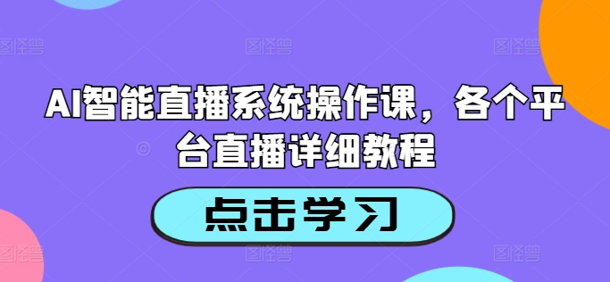 AI智能直播系统操作课，各个平台直播详细教程|淘骐网赚资源库