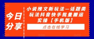 小说推文新玩法—话题类玩法抖音快手批量搬运实操【手机版】|淘骐网赚资源库
